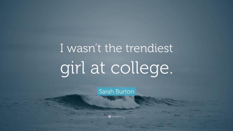 Sarah Burton Quote: “I wasn’t the trendiest girl at college.”