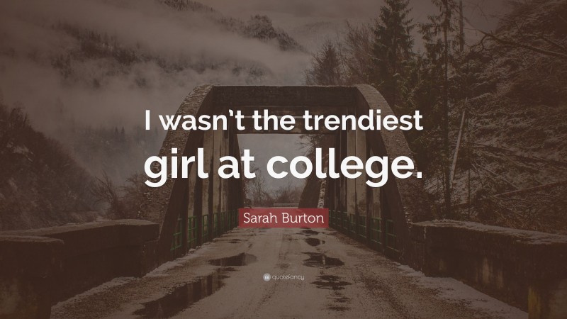 Sarah Burton Quote: “I wasn’t the trendiest girl at college.”