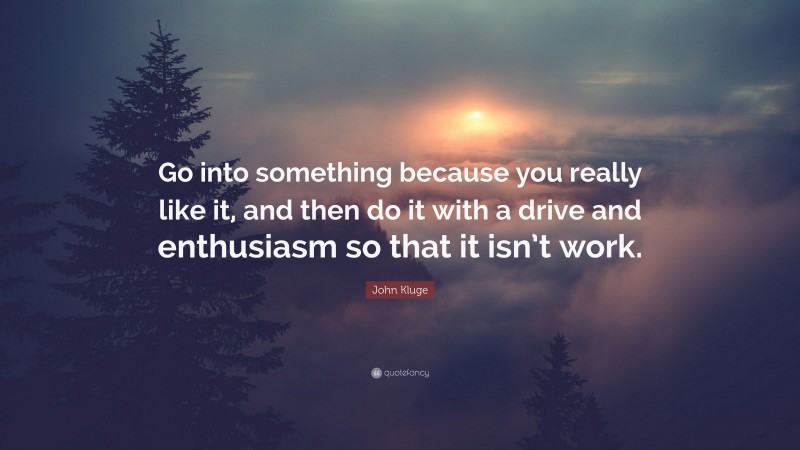 John Kluge Quote: “Go into something because you really like it, and then do it with a drive and enthusiasm so that it isn’t work.”