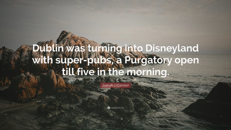 Joseph O'Connor Quote: “Dublin was turning into Disneyland with super-pubs, a Purgatory open till five in the morning.”