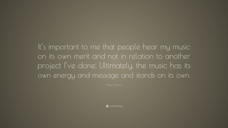 Bryce Dessner Quote: “It’s important to me that people hear my music on its own merit and not in relation to another project I’ve done. Ultimately, the music has its own energy and message and stands on its own.”