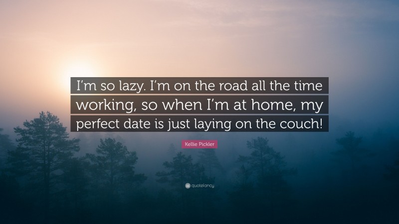 Kellie Pickler Quote: “I’m so lazy. I’m on the road all the time working, so when I’m at home, my perfect date is just laying on the couch!”
