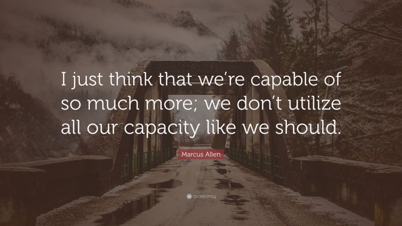 Marcus Allen Quote: “I just think that we’re capable of so much more; we don’t utilize all our capacity like we should.”
