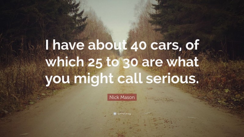 Nick Mason Quote: “I have about 40 cars, of which 25 to 30 are what you might call serious.”