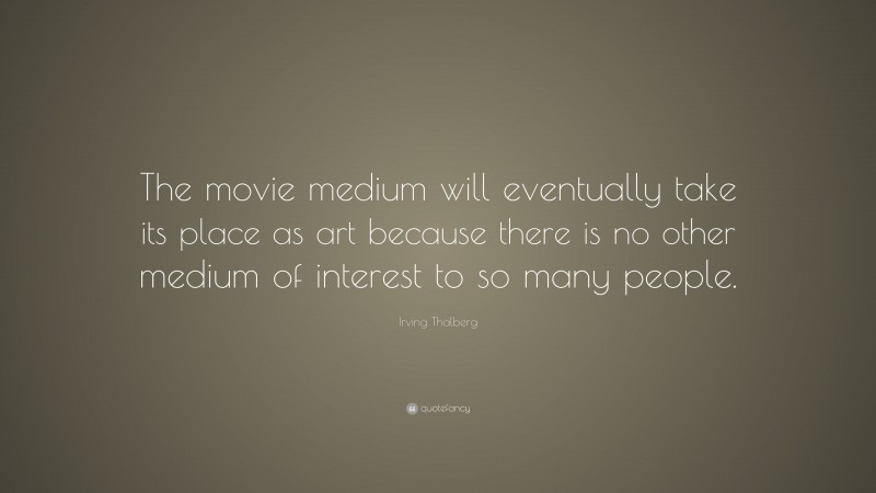 Irving Thalberg Quote: “The movie medium will eventually take its place as art because there is no other medium of interest to so many people.”