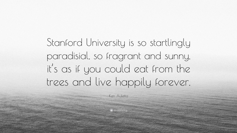 Ken Auletta Quote: “Stanford University is so startlingly paradisial, so fragrant and sunny, it’s as if you could eat from the trees and live happily forever.”