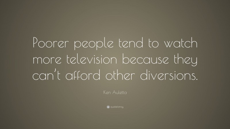 Ken Auletta Quote: “Poorer people tend to watch more television because they can’t afford other diversions.”
