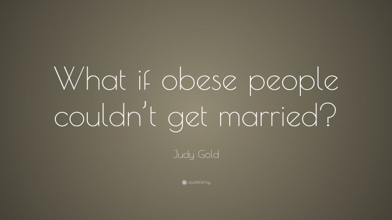 Judy Gold Quote: “What if obese people couldn’t get married?”