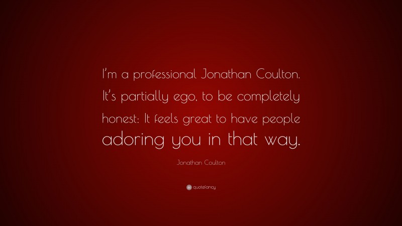 Jonathan Coulton Quote: “I’m a professional Jonathan Coulton. It’s partially ego, to be completely honest: It feels great to have people adoring you in that way.”