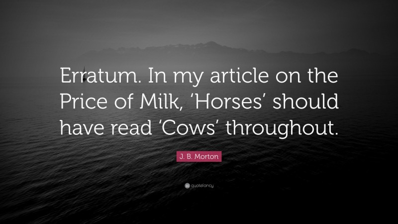 J. B. Morton Quote: “Erratum. In my article on the Price of Milk, ‘Horses’ should have read ‘Cows’ throughout.”