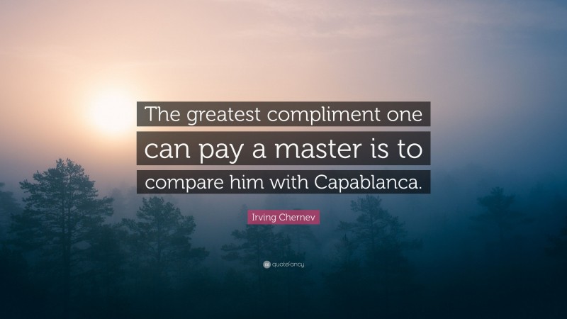 Irving Chernev Quote: “The greatest compliment one can pay a master is to compare him with Capablanca.”