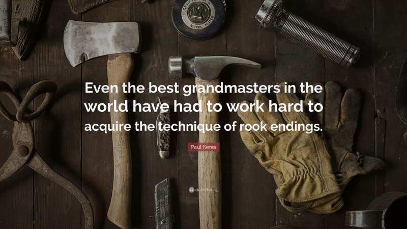Paul Keres Quote: “Even the best grandmasters in the world have had to work hard to acquire the technique of rook endings.”
