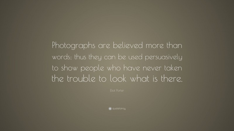 Eliot Porter Quote: “Photographs are believed more than words; thus they can be used persuasively to show people who have never taken the trouble to look what is there.”