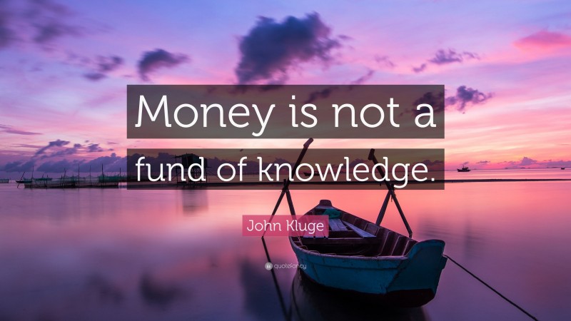 John Kluge Quote: “Money is not a fund of knowledge.”