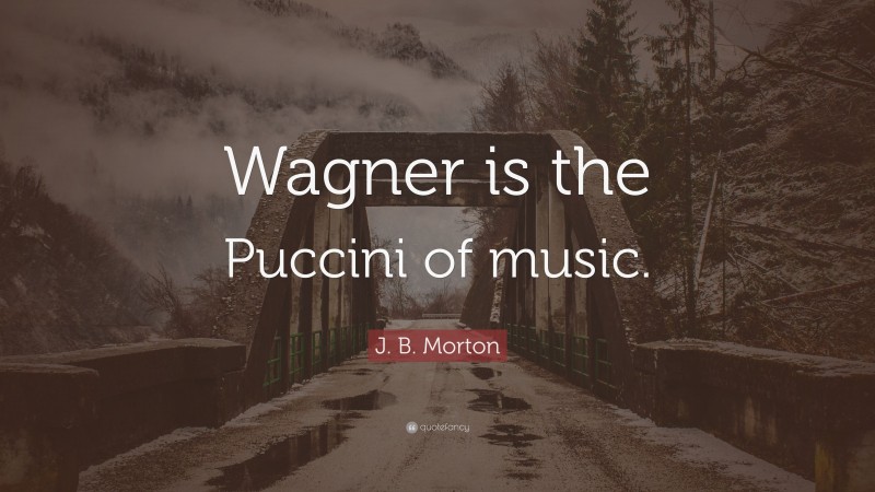 J. B. Morton Quote: “Wagner is the Puccini of music.”