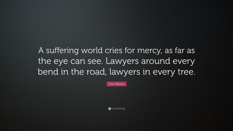 Tom Paxton Quote: “A suffering world cries for mercy, as far as the eye can see. Lawyers around every bend in the road, lawyers in every tree.”