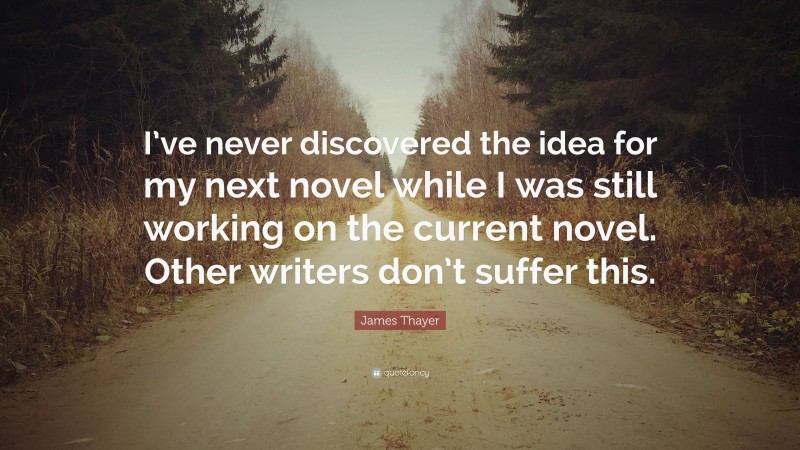 James Thayer Quote: “I’ve never discovered the idea for my next novel while I was still working on the current novel. Other writers don’t suffer this.”