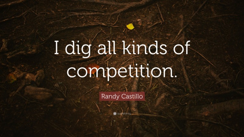 Randy Castillo Quote: “I dig all kinds of competition.”