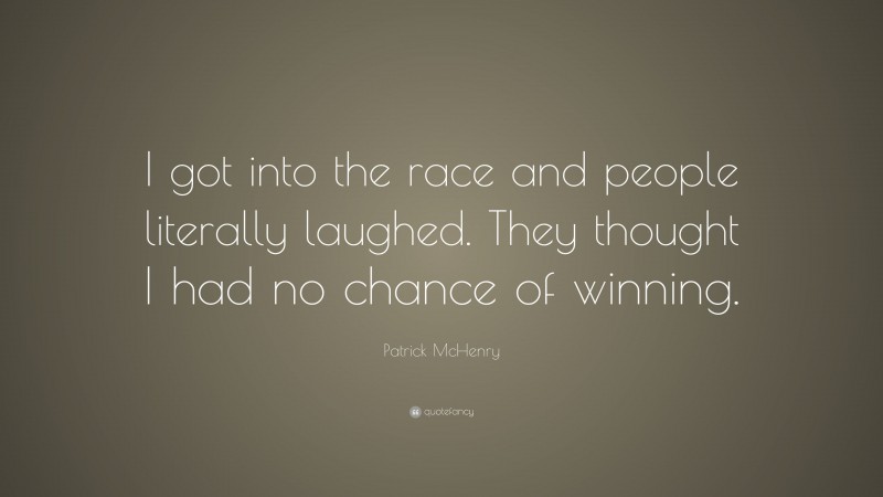 Patrick McHenry Quote: “I got into the race and people literally laughed. They thought I had no chance of winning.”