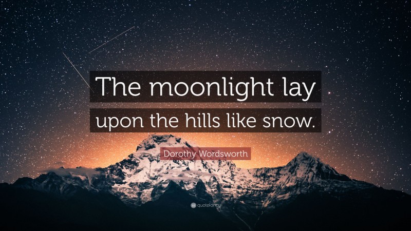 Dorothy Wordsworth Quote: “The moonlight lay upon the hills like snow.”