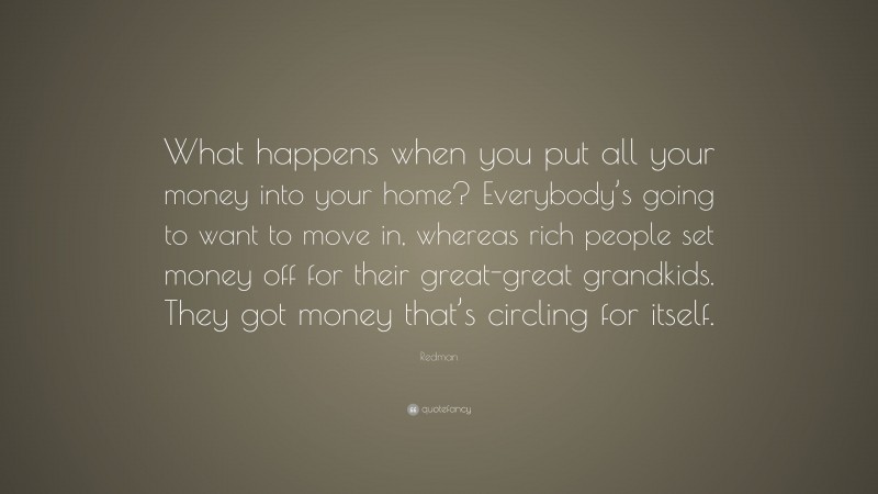 Redman Quote: “What happens when you put all your money into your home? Everybody’s going to want to move in, whereas rich people set money off for their great-great grandkids. They got money that’s circling for itself.”
