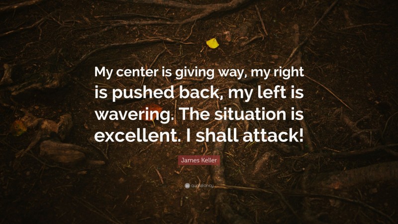James Keller Quote: “My center is giving way, my right is pushed back, my left is wavering. The situation is excellent. I shall attack!”