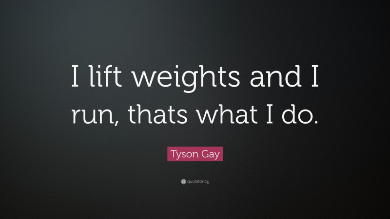 Tyson Gay Quote: “I lift weights and I run, thats what I do.”