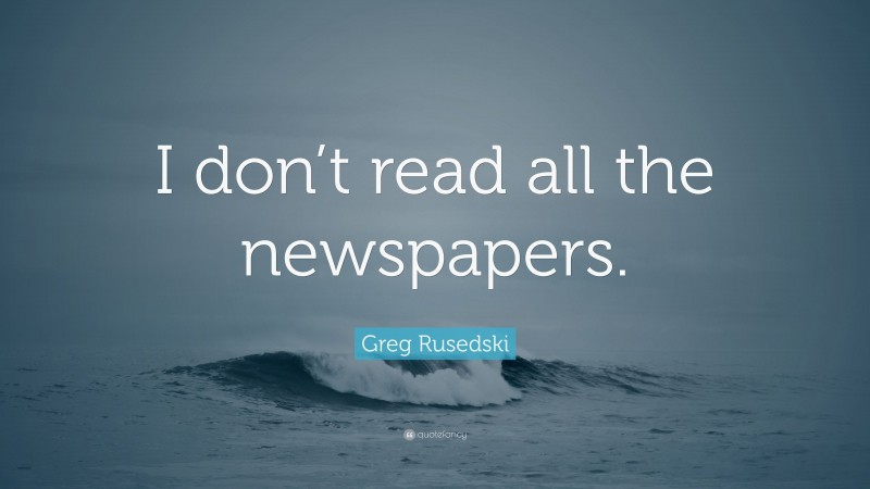 Greg Rusedski Quote: “I don’t read all the newspapers.”