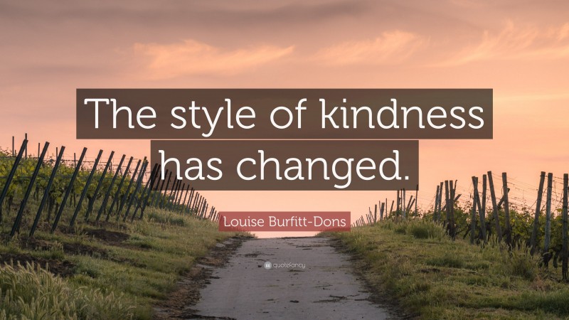 Louise Burfitt-Dons Quote: “The style of kindness has changed.”