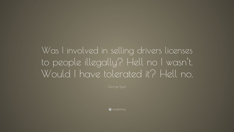 George Ryan Quote: “Was I involved in selling drivers licenses to people illegally? Hell no I wasn’t. Would I have tolerated it? Hell no.”