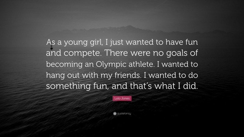 Lolo Jones Quote: “As a young girl, I just wanted to have fun and compete. There were no goals of becoming an Olympic athlete. I wanted to hang out with my friends. I wanted to do something fun, and that’s what I did.”