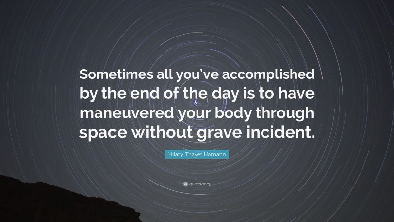 Hilary Thayer Hamann Quote: “Sometimes all you’ve accomplished by the end of the day is to have maneuvered your body through space without grave incident.”