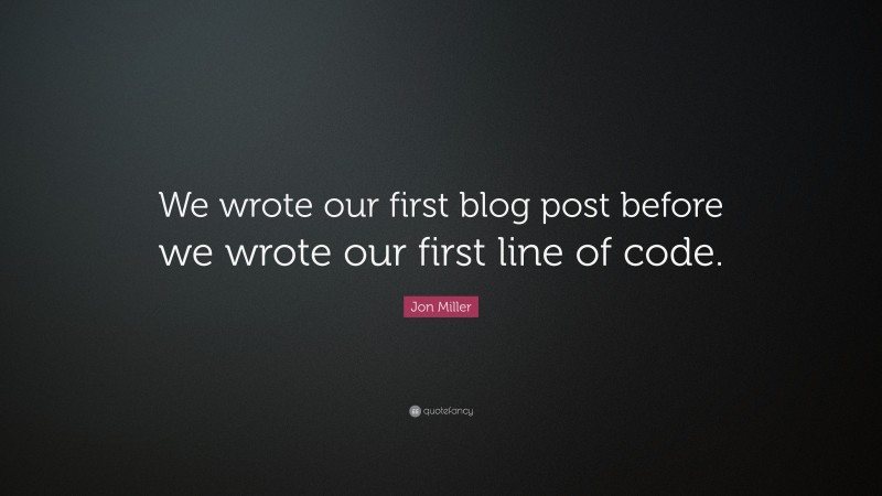 Jon Miller Quote: “We wrote our first blog post before we wrote our first line of code.”