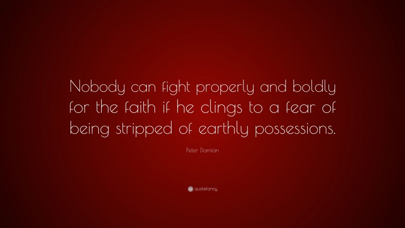 Peter Damian Quote: “Nobody can fight properly and boldly for the faith if he clings to a fear of being stripped of earthly possessions.”