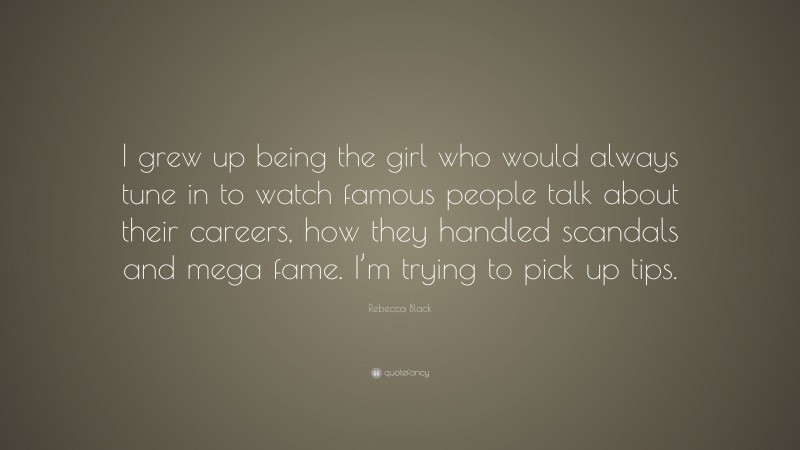 Rebecca Black Quote: “I grew up being the girl who would always tune in to watch famous people talk about their careers, how they handled scandals and mega fame. I’m trying to pick up tips.”