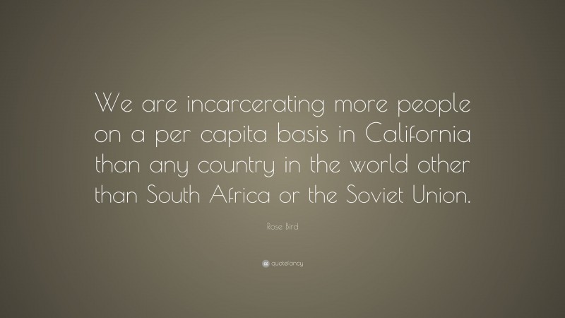 Rose Bird Quote: “We are incarcerating more people on a per capita basis in California than any country in the world other than South Africa or the Soviet Union.”