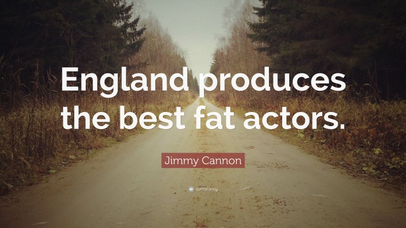 Jimmy Cannon Quote: “England produces the best fat actors.”
