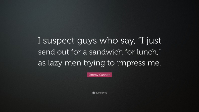 Jimmy Cannon Quote: “I suspect guys who say, “I just send out for a sandwich for lunch,” as lazy men trying to impress me.”