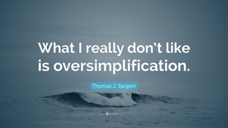 Thomas J. Sargent Quote: “What I really don’t like is oversimplification.”