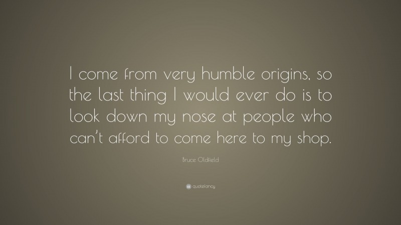 Bruce Oldfield Quote: “I come from very humble origins, so the last thing I would ever do is to look down my nose at people who can’t afford to come here to my shop.”