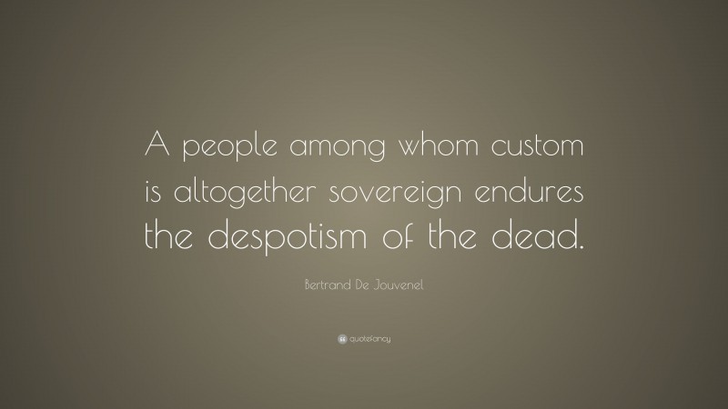 Bertrand De Jouvenel Quote: “A people among whom custom is altogether sovereign endures the despotism of the dead.”