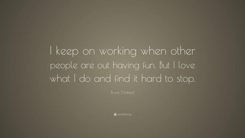 Bruce Oldfield Quote: “I keep on working when other people are out having fun. But I love what I do and find it hard to stop.”