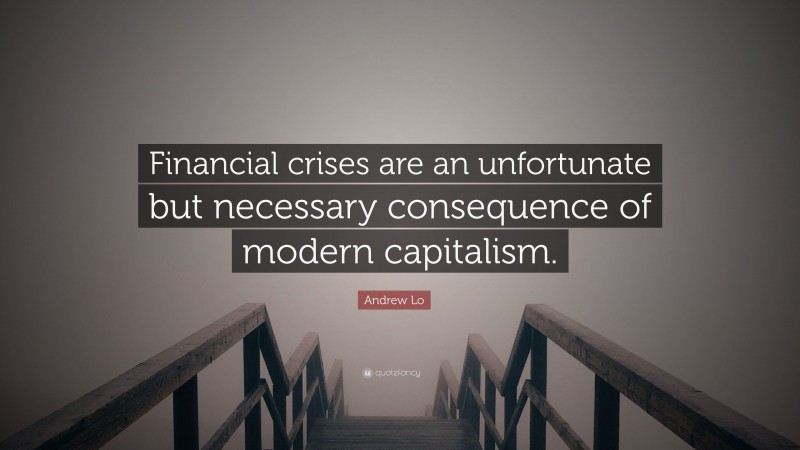 Andrew Lo Quote: “Financial crises are an unfortunate but necessary consequence of modern capitalism.”