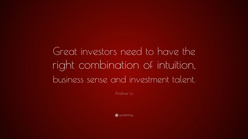 Andrew Lo Quote: “Great investors need to have the right combination of intuition, business sense and investment talent.”