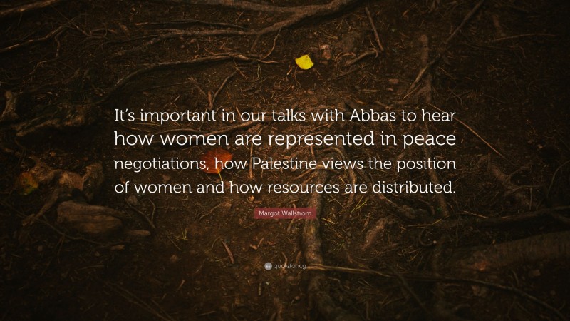 Margot Wallstrom Quote: “It’s important in our talks with Abbas to hear how women are represented in peace negotiations, how Palestine views the position of women and how resources are distributed.”