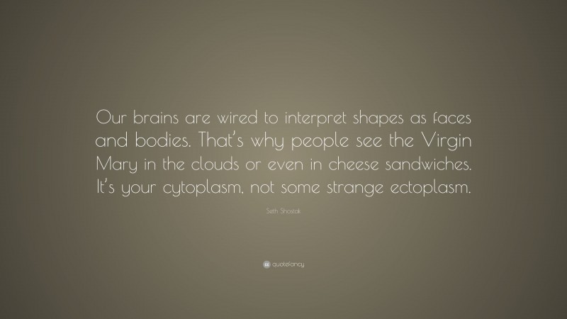 Seth Shostak Quote: “Our brains are wired to interpret shapes as faces and bodies. That’s why people see the Virgin Mary in the clouds or even in cheese sandwiches. It’s your cytoplasm, not some strange ectoplasm.”