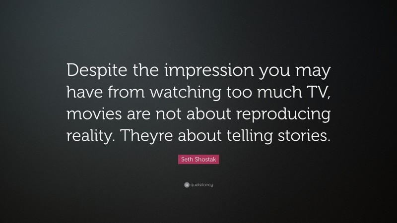 Seth Shostak Quote: “Despite the impression you may have from watching too much TV, movies are not about reproducing reality. Theyre about telling stories.”