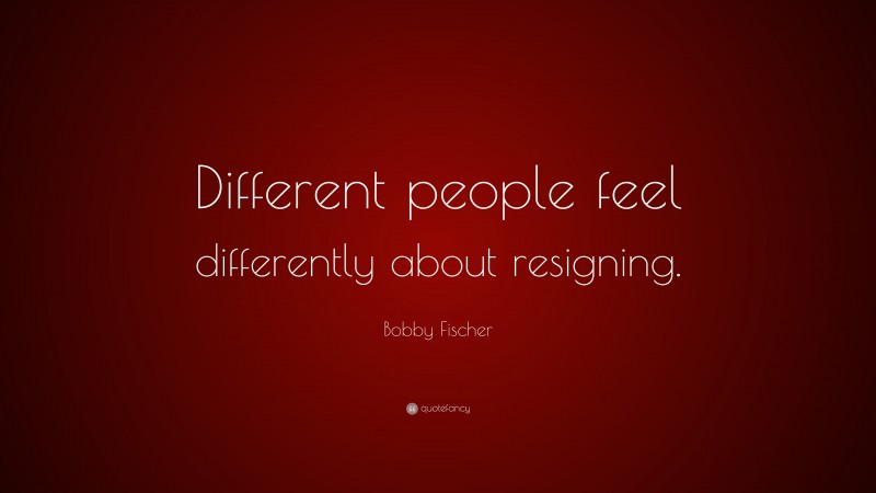 Bobby Fischer Quote: “Different people feel differently about resigning.”
