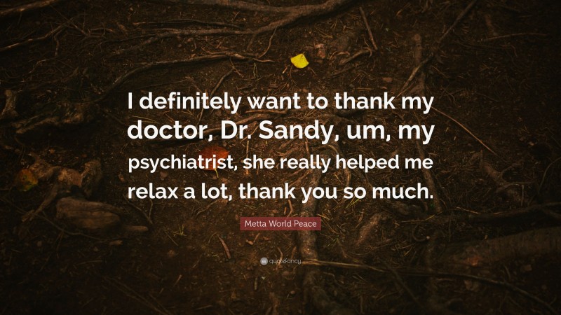 Metta World Peace Quote: “I definitely want to thank my doctor, Dr. Sandy, um, my psychiatrist, she really helped me relax a lot, thank you so much.”