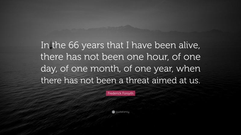 Frederick Forsyth Quote: “In the 66 years that I have been alive, there has not been one hour, of one day, of one month, of one year, when there has not been a threat aimed at us.”
